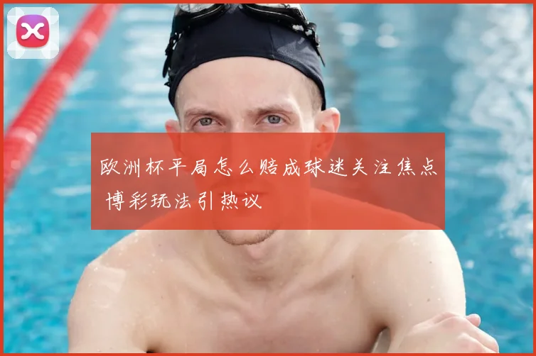 欧洲杯平局怎么赔成球迷关注焦点 博彩玩法引热议