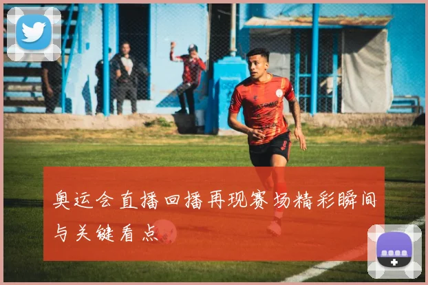 奥运会直播回播再现赛场精彩瞬间与关键看点