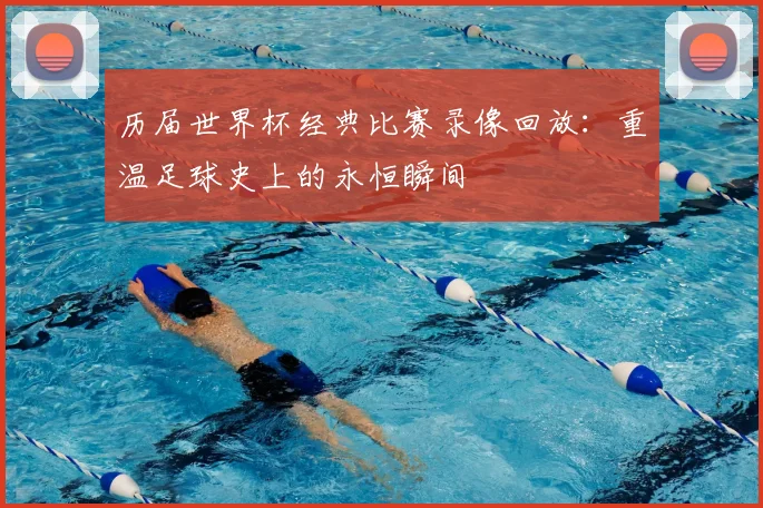 历届世界杯经典比赛录像回放:重温足球史上的永恒瞬间