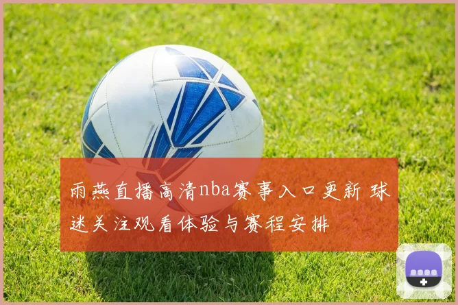 雨燕直播高清nba赛事入口更新 球迷关注观看体验与赛程安排