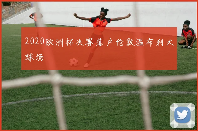 2020欧洲杯决赛落户伦敦温布利大球场