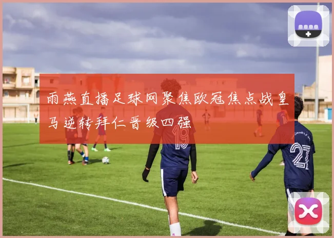雨燕直播足球网聚焦欧冠焦点战皇马逆转拜仁晋级四强