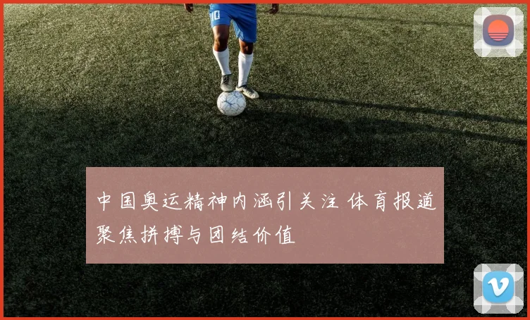 中国奥运精神内涵引关注 体育报道聚焦拼搏与团结价值