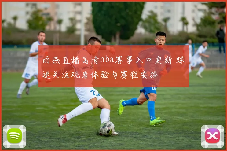 雨燕直播高清nba赛事入口更新 球迷关注观看体验与赛程安排