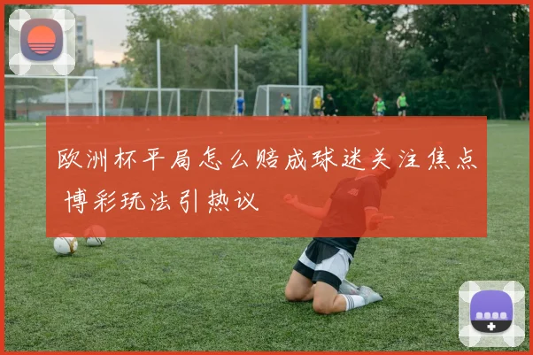 欧洲杯平局怎么赔成球迷关注焦点 博彩玩法引热议