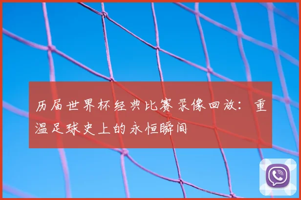 历届世界杯经典比赛录像回放:重温足球史上的永恒瞬间