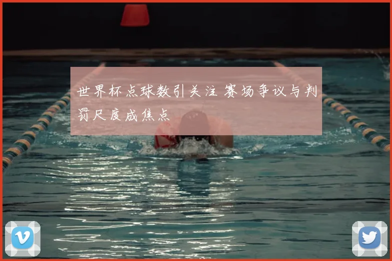 世界杯点球数引关注 赛场争议与判罚尺度成焦点