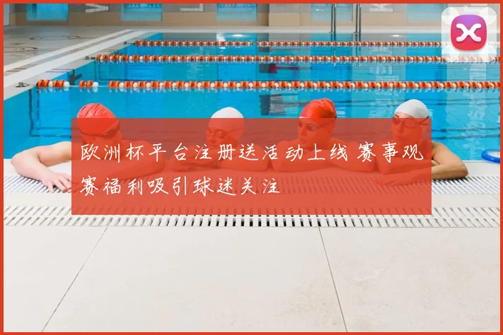 欧洲杯平台注册送活动上线 赛事观赛福利吸引球迷关注