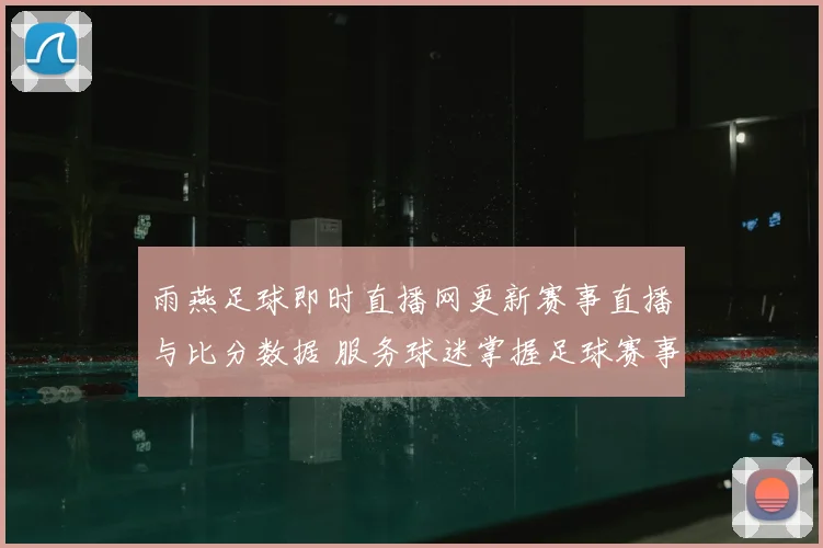 雨燕足球即时直播网更新赛事直播与比分数据 服务球迷掌握足球赛事进展