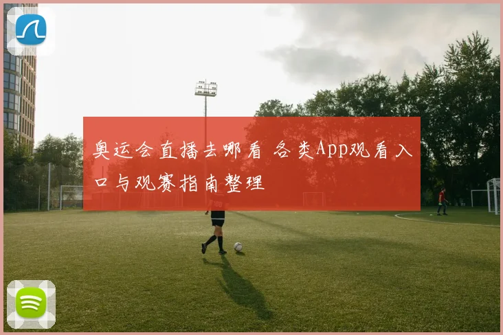奥运会直播去哪看 各类App观看入口与观赛指南整理