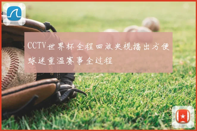 CCTV世界杯全程回放央视播出方便球迷重温赛事全过程