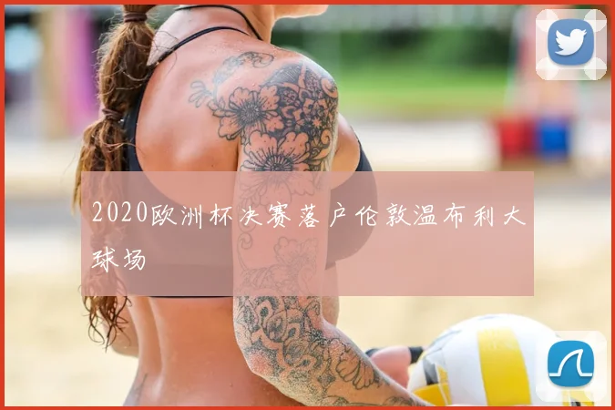 2020欧洲杯决赛落户伦敦温布利大球场