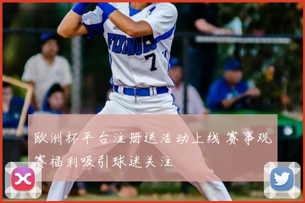 欧洲杯平台注册送活动上线 赛事观赛福利吸引球迷关注