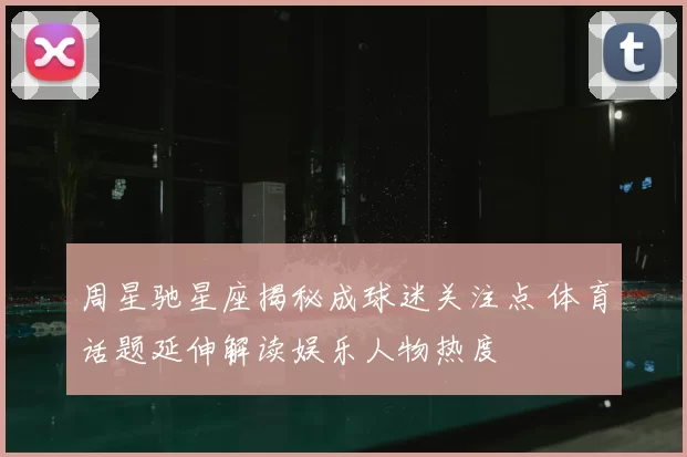 周星驰星座揭秘成球迷关注点 体育话题延伸解读娱乐人物热度