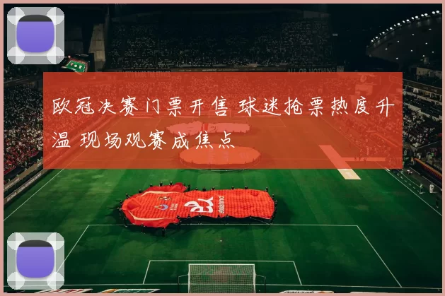 欧冠决赛门票开售 球迷抢票热度升温 现场观赛成焦点