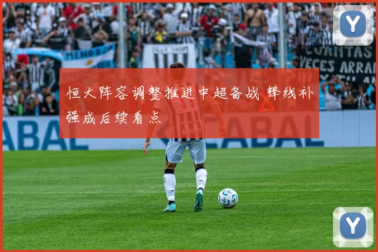 恒大阵容调整推进中超备战 锋线补强成后续看点