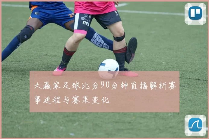 大赢家足球比分90分钟直播解析赛事进程与赛果变化