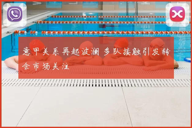 意甲关系再起波澜 多队接触引发转会市场关注