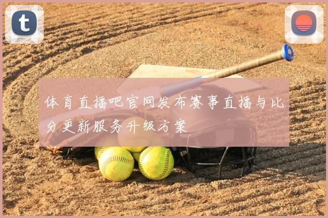 体育直播吧官网发布赛事直播与比分更新服务升级方案