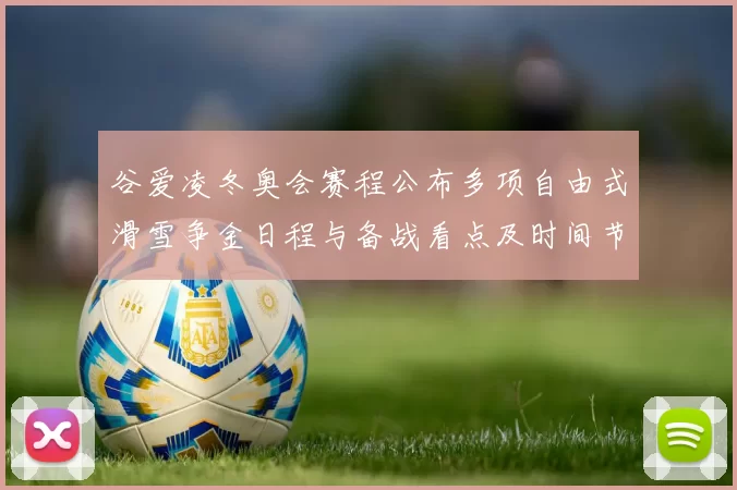 谷爱凌冬奥会赛程公布多项自由式滑雪争金日程与备战看点及时间节点