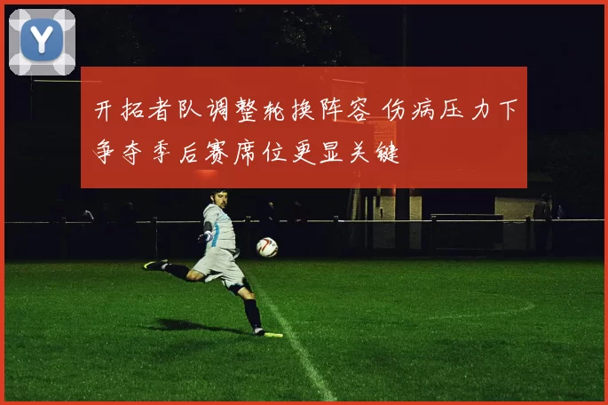 开拓者队调整轮换阵容 伤病压力下争夺季后赛席位更显关键