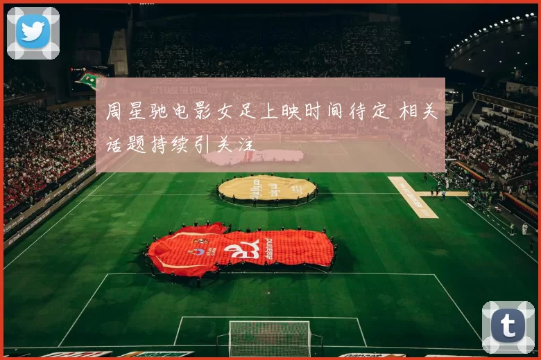 周星驰电影女足上映时间待定 相关话题持续引关注