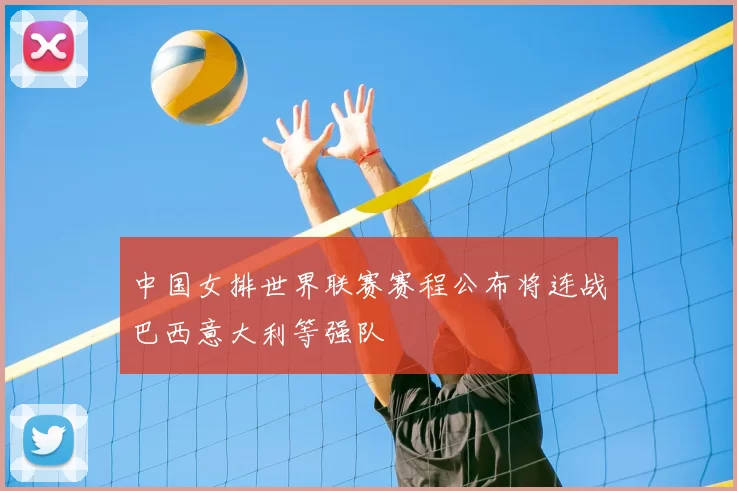 中国女排世界联赛赛程公布将连战巴西意大利等强队