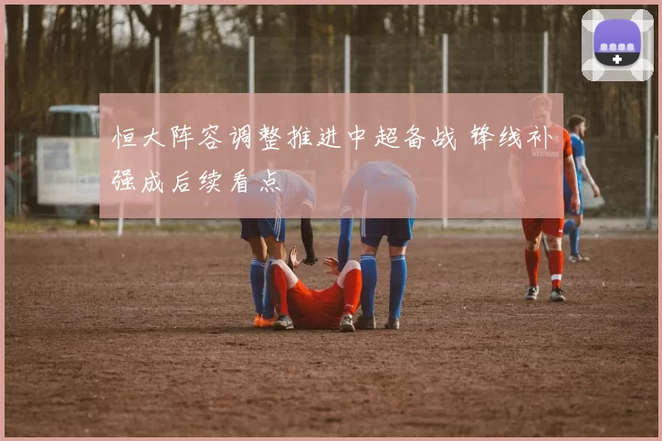 恒大阵容调整推进中超备战 锋线补强成后续看点