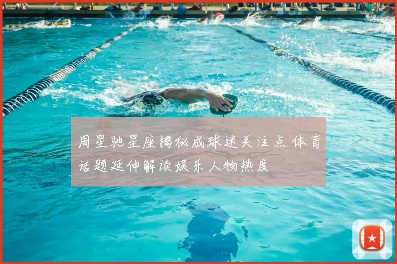 周星驰星座揭秘成球迷关注点 体育话题延伸解读娱乐人物热度