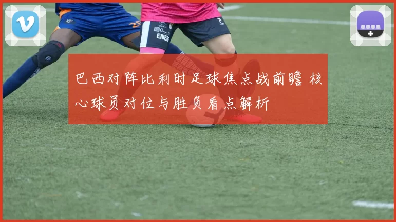 巴西对阵比利时足球焦点战前瞻 核心球员对位与胜负看点解析