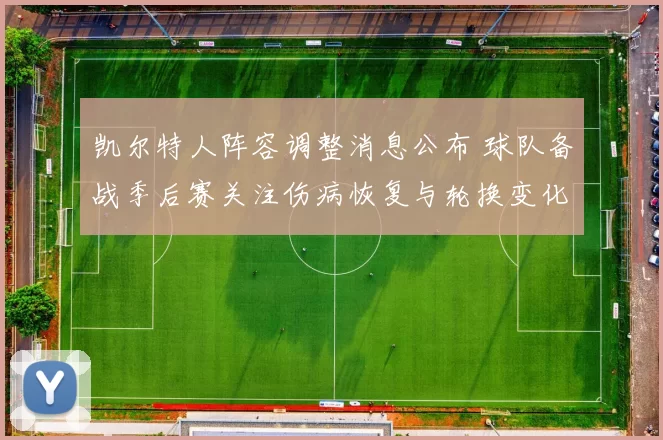 凯尔特人阵容调整消息公布 球队备战季后赛关注伤病恢复与轮换变化