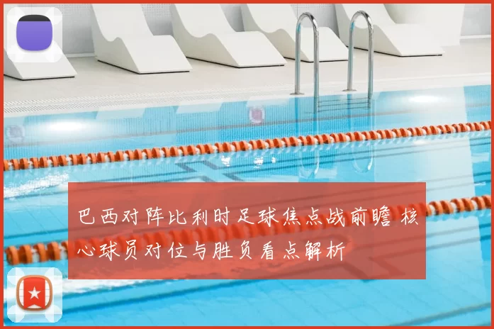 巴西对阵比利时足球焦点战前瞻 核心球员对位与胜负看点解析