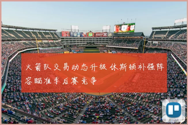 火箭队交易动态升级 休斯顿补强阵容瞄准季后赛竞争