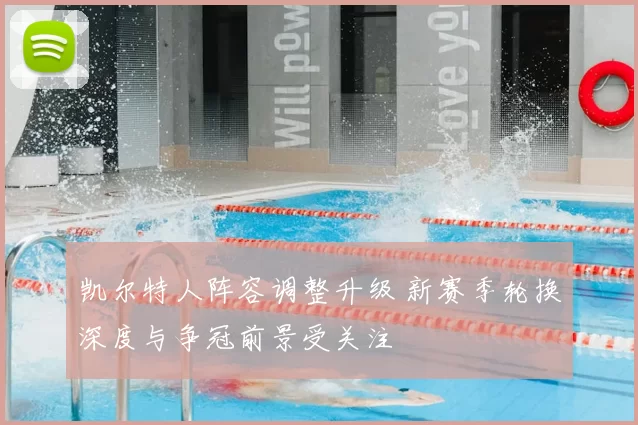 凯尔特人阵容调整升级 新赛季轮换深度与争冠前景受关注