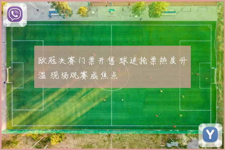 欧冠决赛门票开售 球迷抢票热度升温 现场观赛成焦点