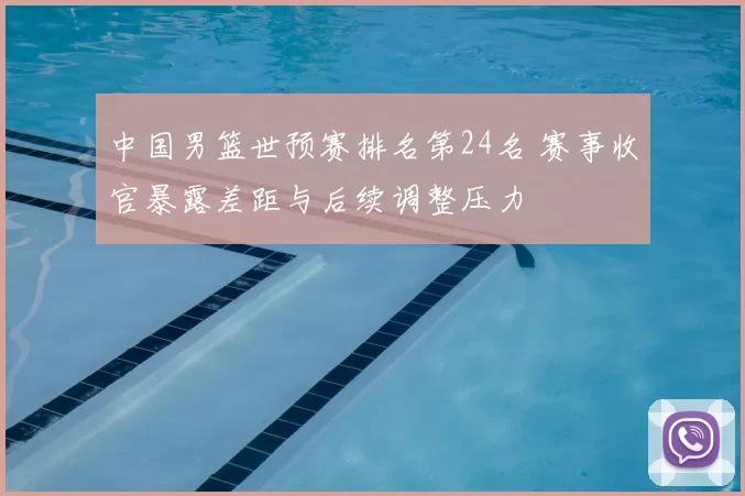 中国男篮世预赛排名第24名 赛事收官暴露差距与后续调整压力